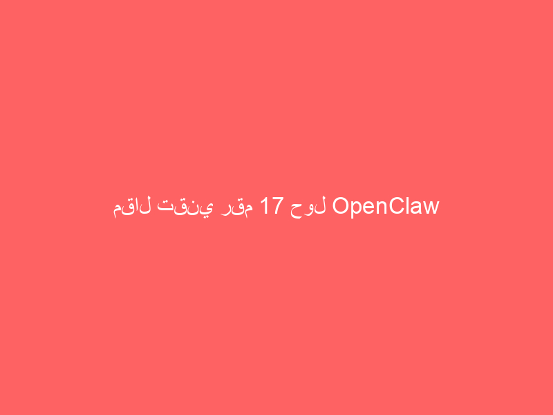 مقال تقني رقم 17 حول OpenClaw