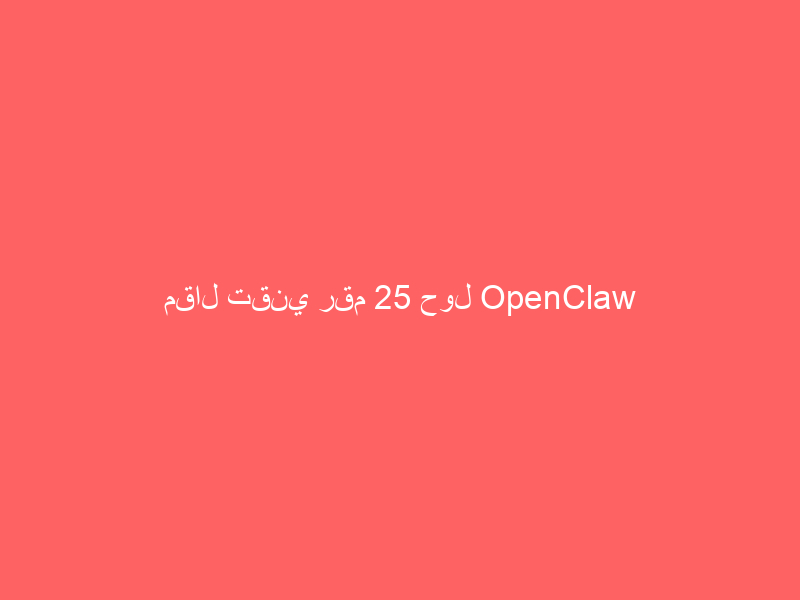 مقال تقني رقم 25 حول OpenClaw