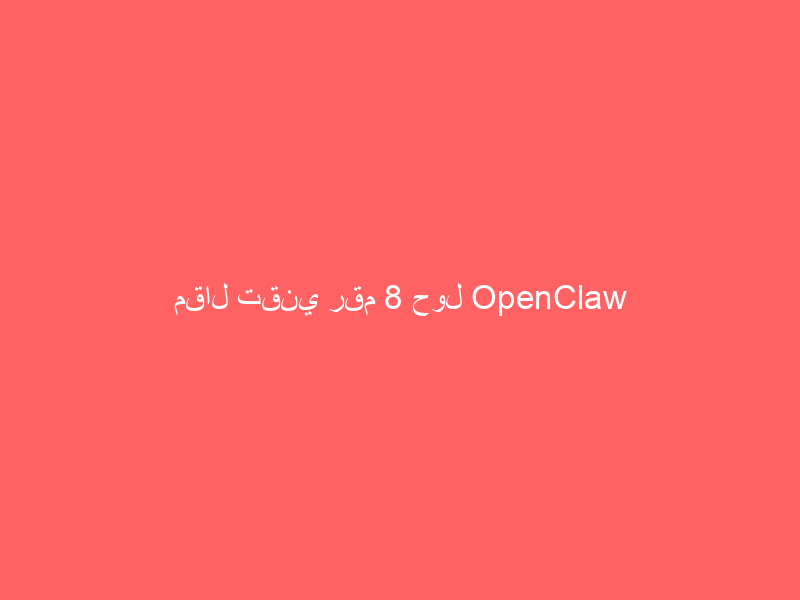 مقال تقني رقم 8 حول OpenClaw